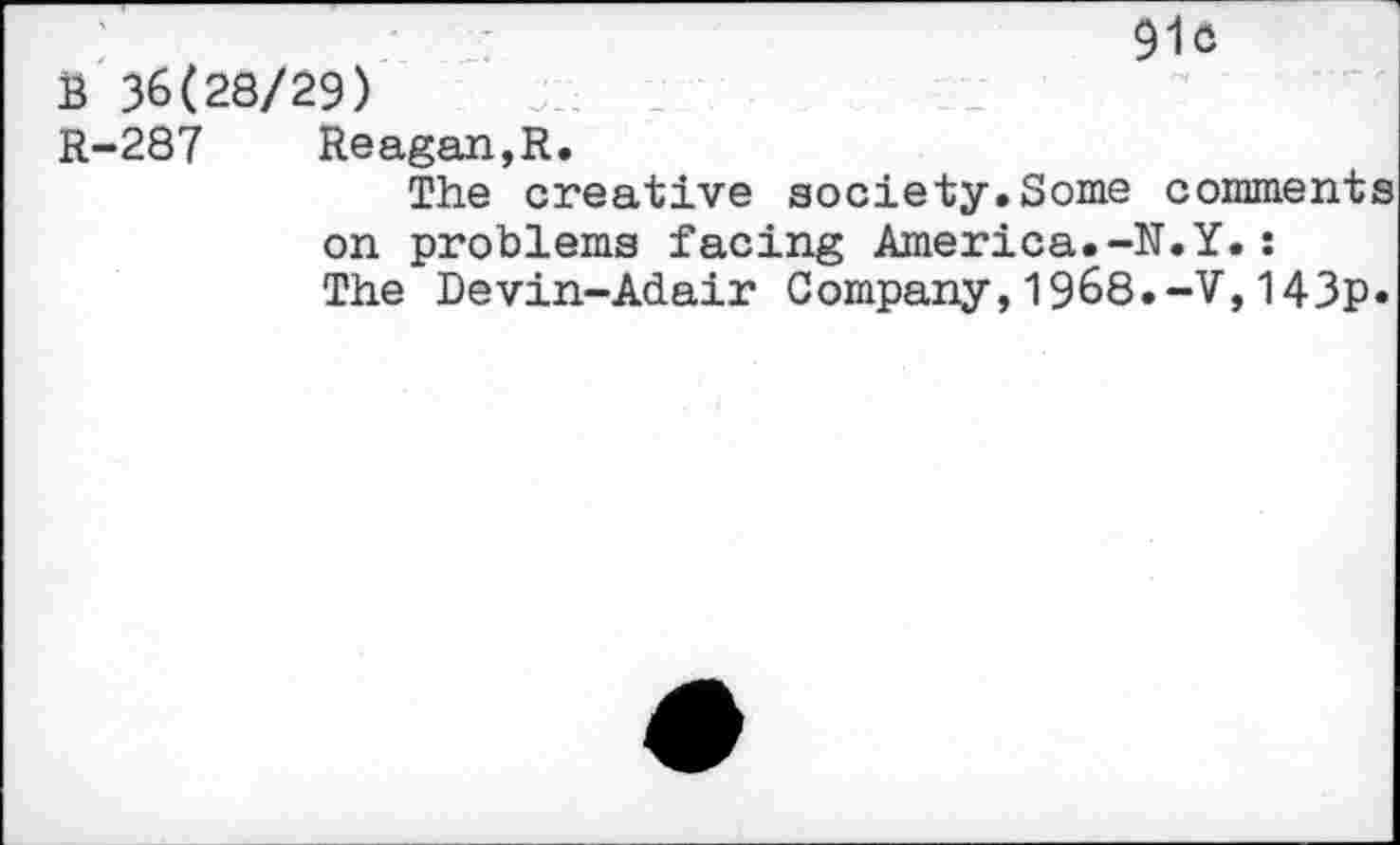 ﻿91 c
B 36(28/29)
R-287 Reagan,R.
The creative society.Some comments on problems facing America.-N.Y.: The Devin-Adair Company,1968.-V,143p.